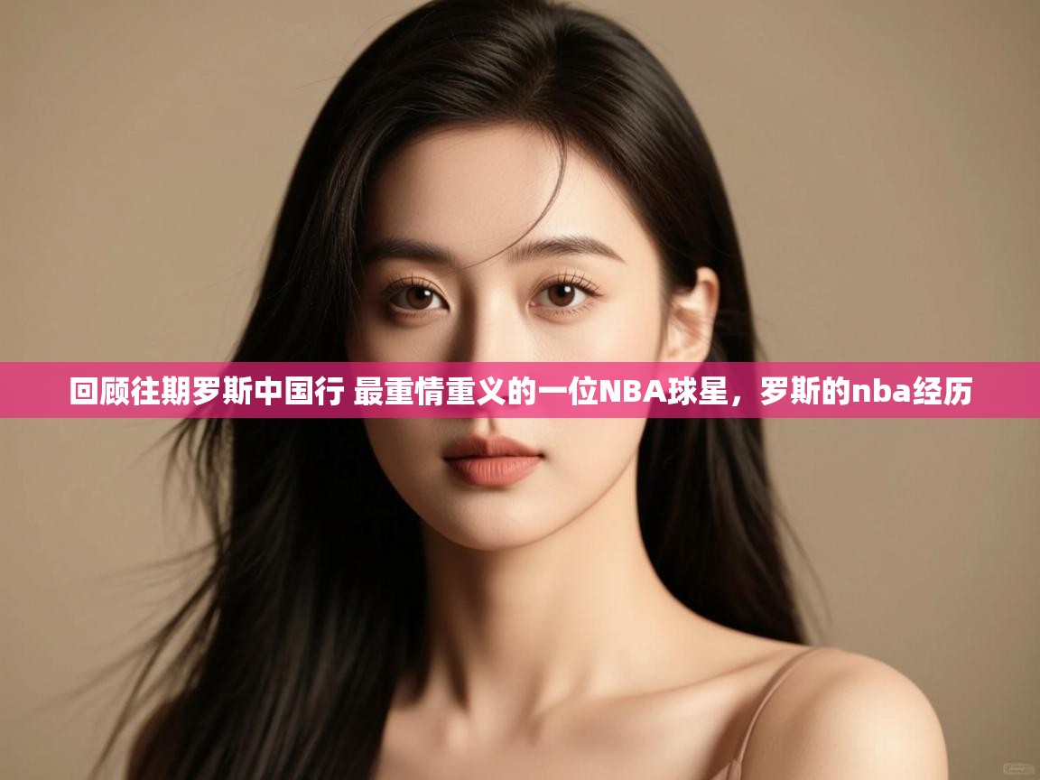 回顾往期罗斯中国行 最重情重义的一位NBA球星,罗斯的nba经历 第1张