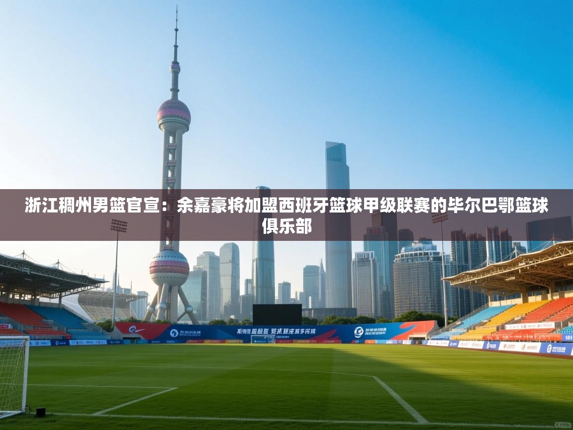 浙江稠州男篮官宣:余嘉豪将加盟西班牙篮球甲级联赛的毕尔巴鄂篮球俱乐部 第2张