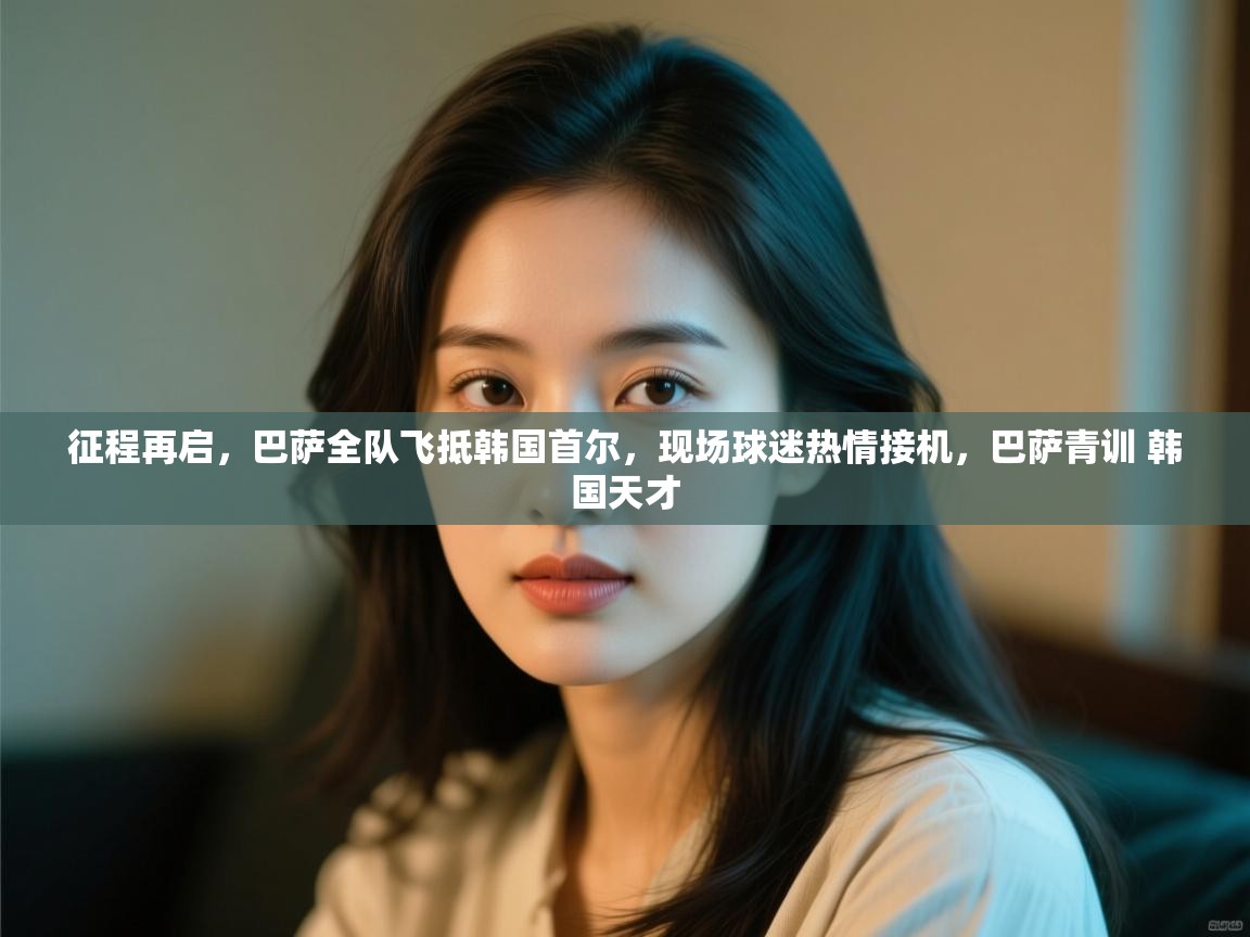 征程再启,巴萨全队飞抵韩国首尔,现场球迷热情接机,巴萨青训 韩国天才 第1张