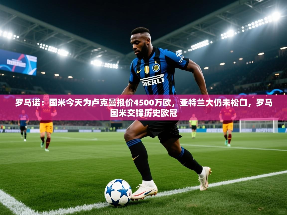 罗马诺:国米今天为卢克曼报价4500万欧,亚特兰大仍未松口,罗马国米交锋历史欧冠 第1张