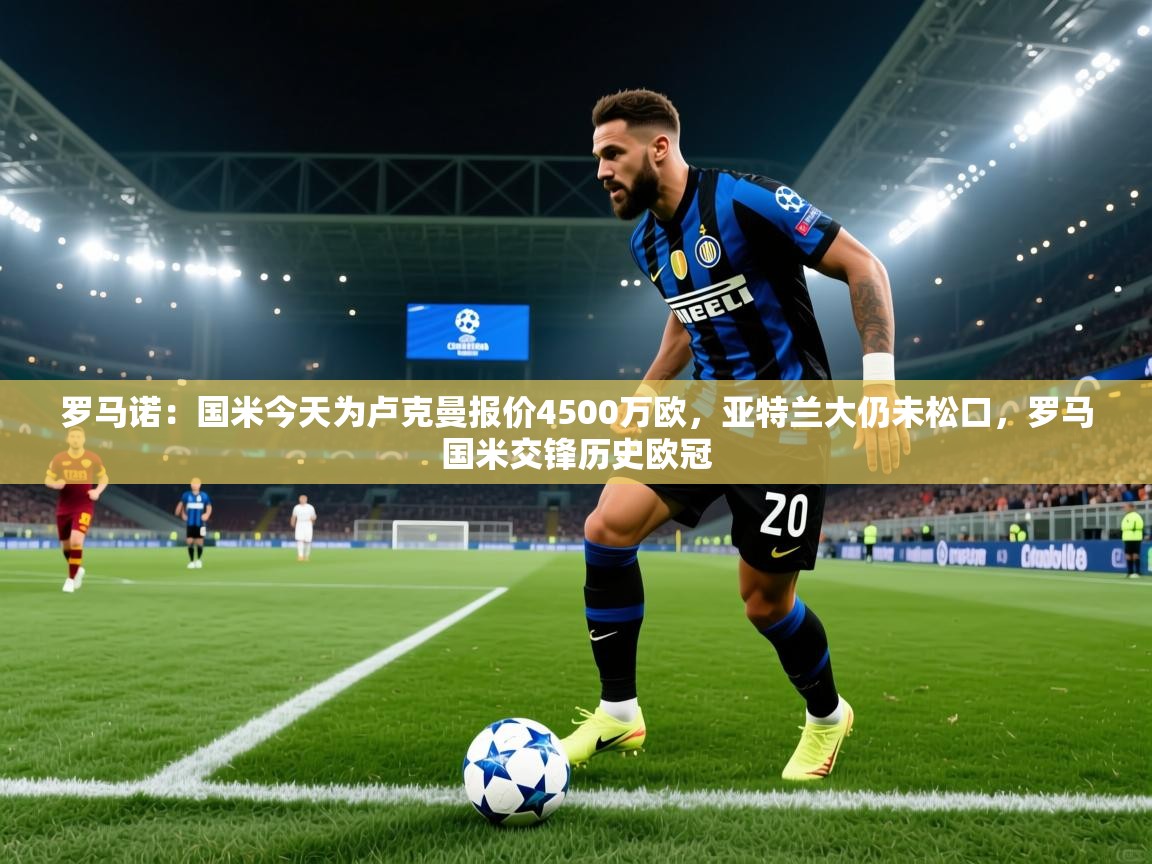 罗马诺:国米今天为卢克曼报价4500万欧,亚特兰大仍未松口,罗马国米交锋历史欧冠 第2张