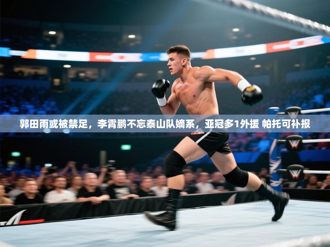 郭田雨或被禁足,李霄鹏不忘泰山队嫡系,亚冠多1外援 帕托可补报 第1张