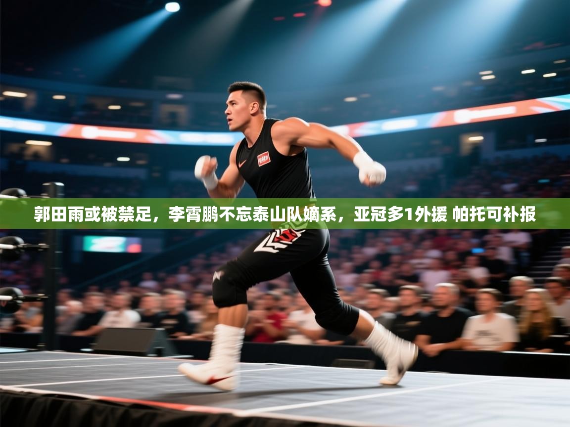 郭田雨或被禁足,李霄鹏不忘泰山队嫡系,亚冠多1外援 帕托可补报 第2张