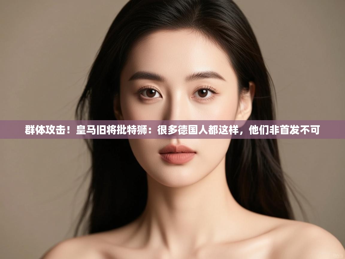 群体攻击！皇马旧将批特狮：很多德国人都这样，他们非首发不可  第2张