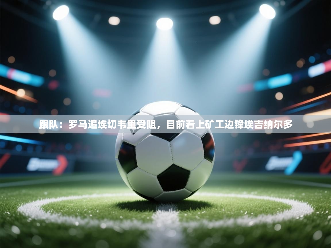 跟队：罗马追埃切韦里受阻，目前看上矿工边锋埃吉纳尔多  第1张