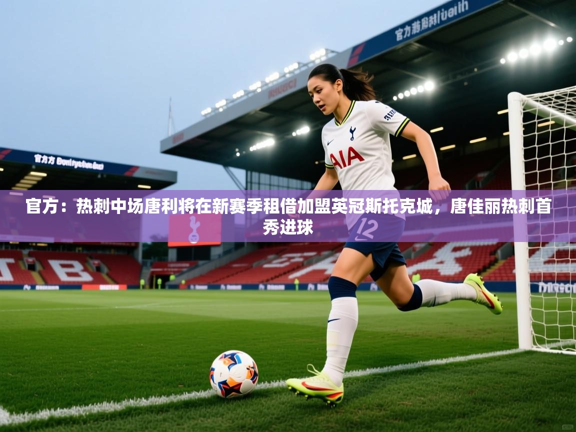 官方：热刺中场唐利将在新赛季租借加盟英冠斯托克城，唐佳丽热刺首秀进球  第2张