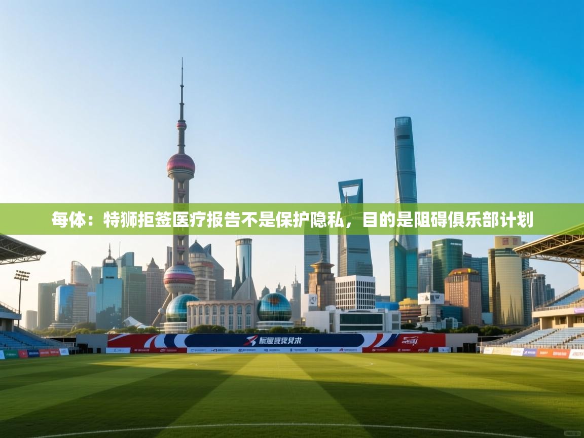 每体：特狮拒签医疗报告不是保护隐私，目的是阻碍俱乐部计划  第1张