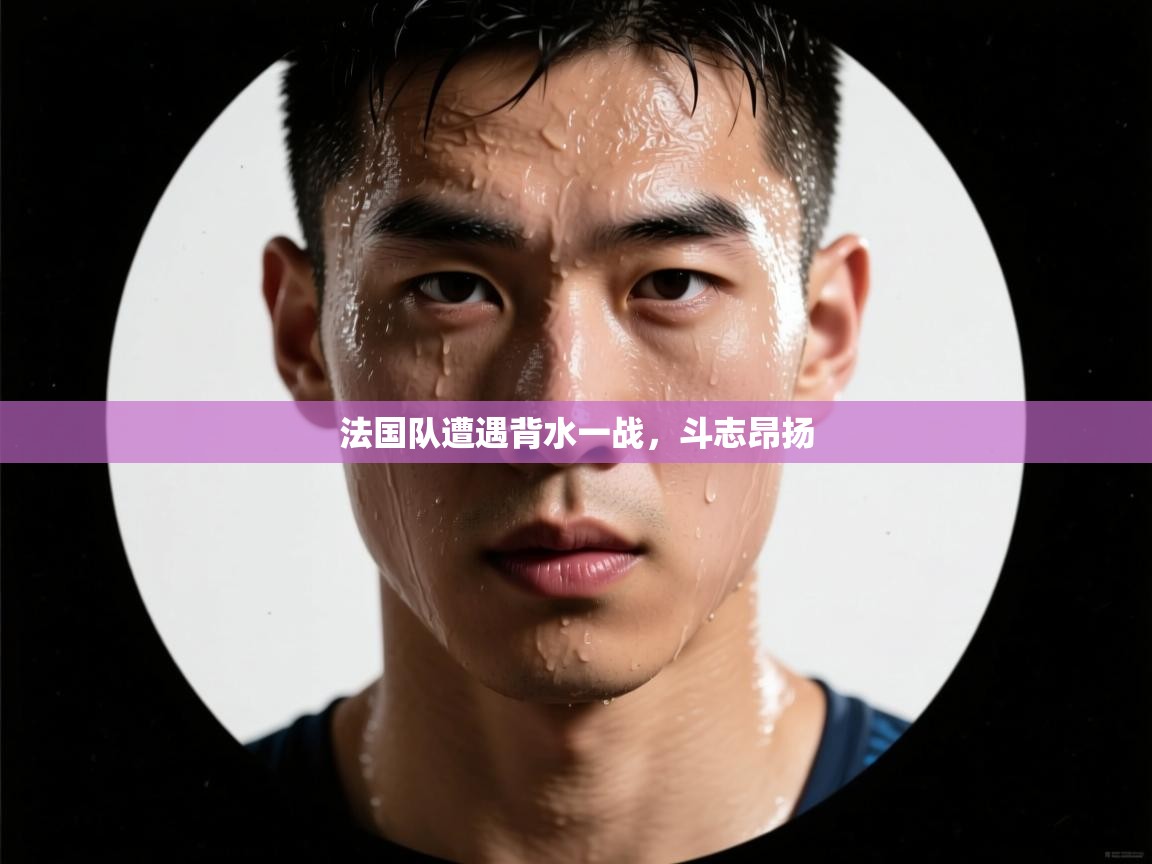 法国队遭遇背水一战，斗志昂扬